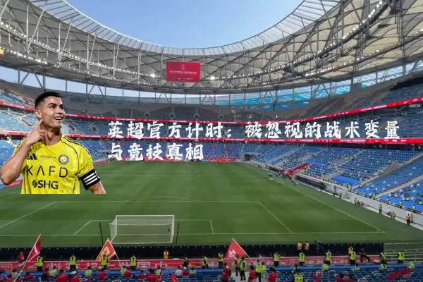 英超官方计时:被忽视的战术变量与竞技真相