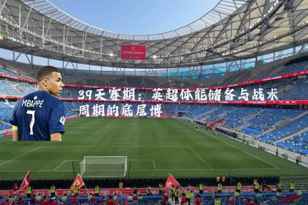 39天赛期：英超体能储备与战术周期的底层博弈