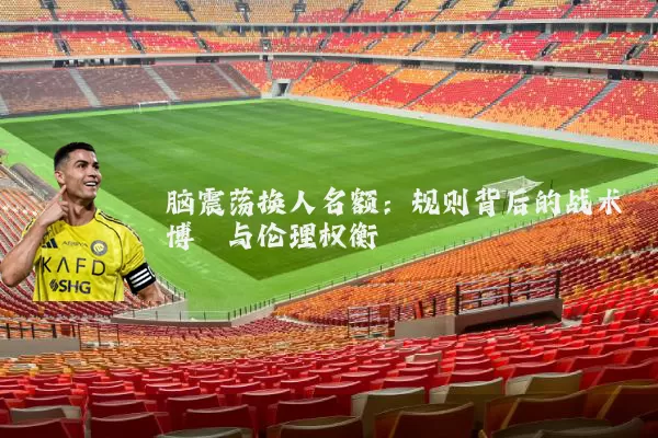脑震荡换人名额：规则背后的战术博弈与伦理权衡