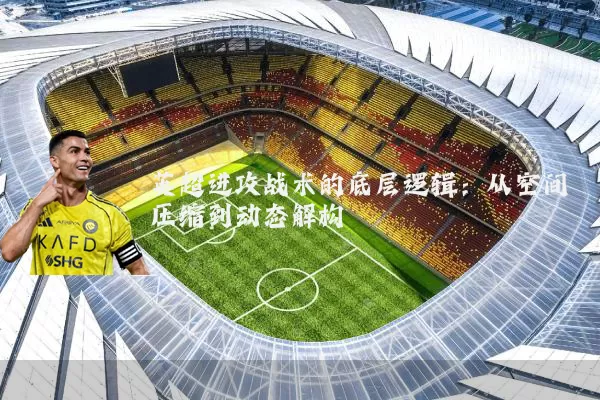 英超进攻战术的底层逻辑：从空间压缩到动态解构