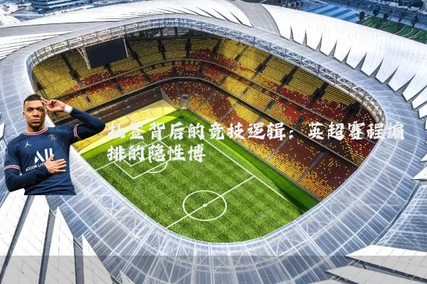 抽签背后的竞技逻辑：英超赛程编排的隐性博弈