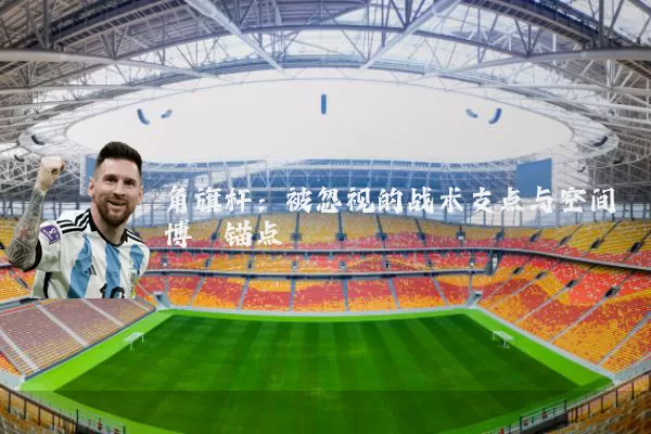 角旗杆：被忽视的战术支点与空间博弈锚点