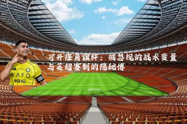 可升降角旗杆：被忽视的战术变量与英超赛制的隐秘博弈