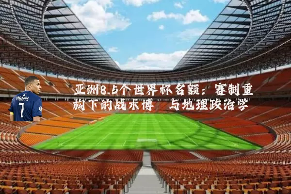 亚洲8.5个世界杯名额:赛制重构下的战术博弈与地理政治学