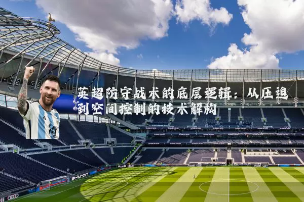 英超防守战术的底层逻辑：从压迫到空间控制的技术解构