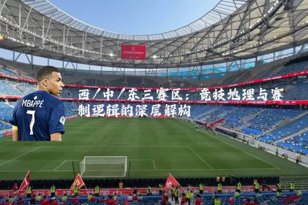 西/中/东三赛区：竞技地理与赛制逻辑的深层解构