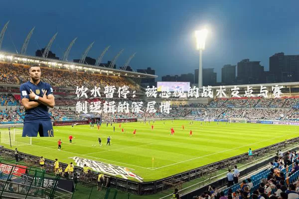 饮水暂停：被忽视的战术支点与赛制逻辑的深层博弈
