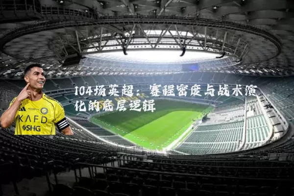 104场英超:赛程密度与战术演化的底层逻辑