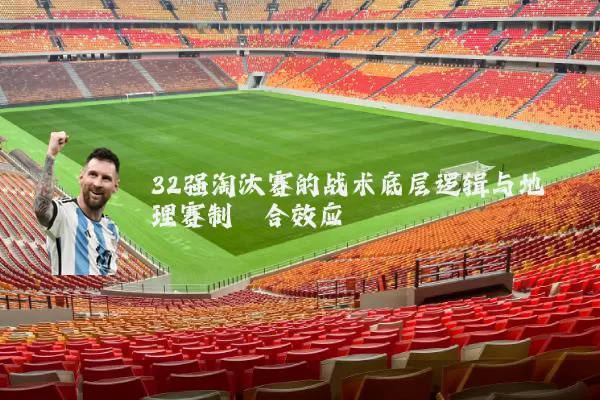 32强淘汰赛的战术底层逻辑与地理赛制耦合效应