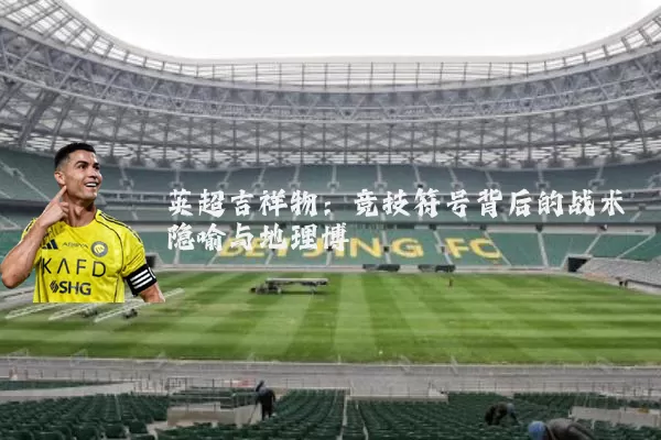 英超吉祥物:竞技符号背后的战术隐喻与地理博弈