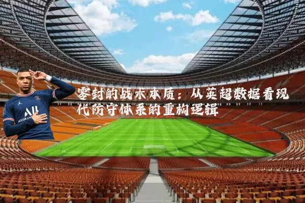 零封的战术本质:从英超数据看现代防守体系的重构逻辑