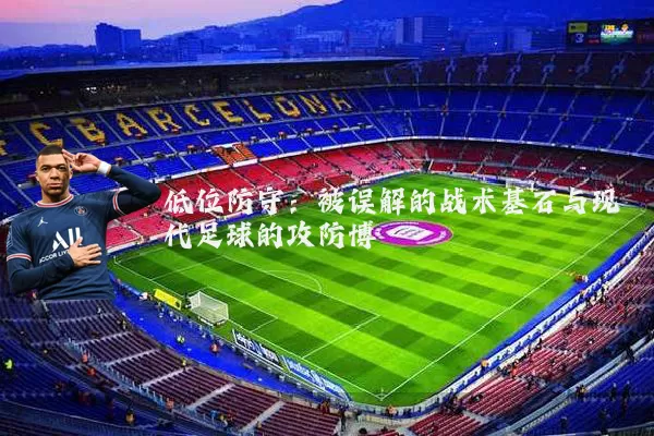低位防守：被误解的战术基石与现代足球的攻防博弈