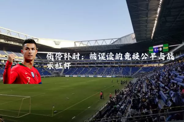 伤停补时：被误读的竞技公平与战术杠杆