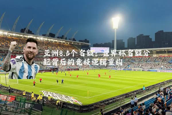 亚洲8.5个名额：世界杯名额分配背后的竞技逻辑重构