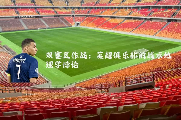 双赛区作战:英超俱乐部的战术地理学悖论