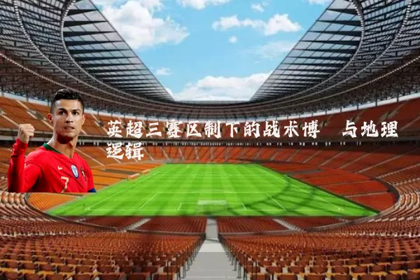 英超三赛区制下的战术博弈与地理逻辑